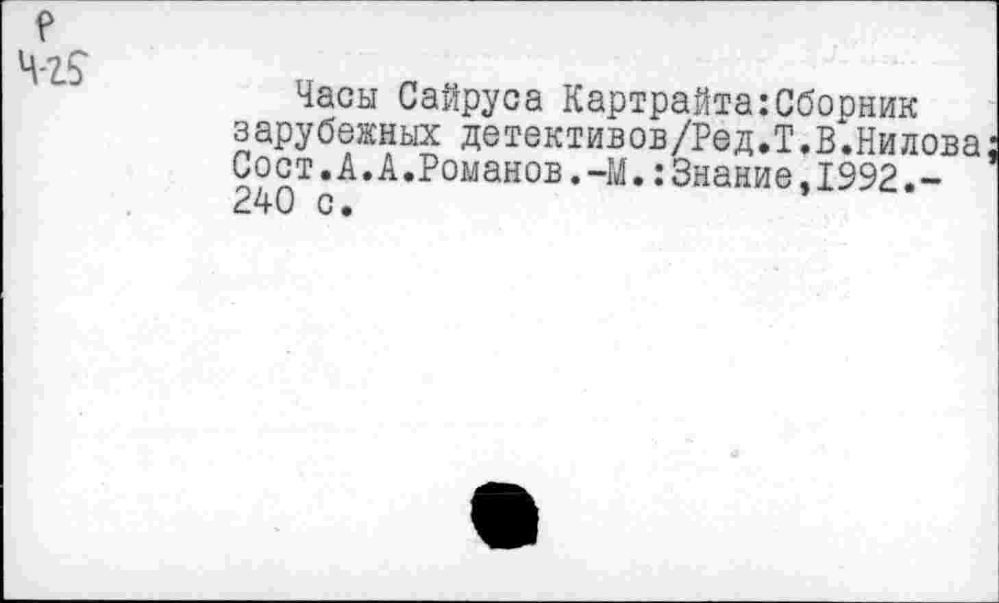 ﻿Часы Сайруса Картрайта:Сборник зарубежных детективов/Ред.Т.В.Нилова Сост.А.А.Романов.~М.:Знание,1992.-